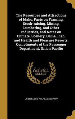 The Resources and Attractions of Idaho; Facts on Farming, Stock-raising, Mining, Lumbering, and Other Industries, and Notes on Climate, Scenery, Game, Fish, and Health and Pleasure Resorts. Compliments of the Passenger Department, Union Pacific