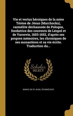 Vie et vertus héroiques de la mère Térèse de Jésus (Marchocka), carmélite déchaussée de Pologne, fondatrice des couvents de Léopol et de Varsovie, 1603-1652, d'après ses propres mémoires, les chroniques de ses monastères et sa vie écrite. Traduction du...