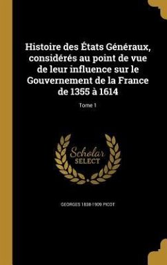 Histoire des États Généraux, considérés au point de vue de leur influence sur le Gouvernement de la France de 1355 à 1614; Tome 1 - Picot, Georges