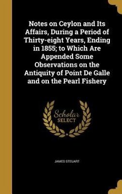 Notes on Ceylon and Its Affairs, During a Period of Thirty-eight Years, Ending in 1855; to Which Are Appended Some Observations on the Antiquity of Point De Galle and on the Pearl Fishery