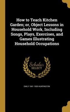 How to Teach Kitchen Garden; or, Object Lessons in Household Work, Including Songs, Plays, Exercises, and Games Illustrating Household Occupations - Huntington, Emily