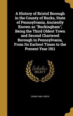A History of Bristol Borough in the County of Bucks, State of Pennsylvania, Anciently Known as "Buckingham"; Being the Third Oldest Town and Second Chartered Borough in Pennsylvania, From Its Earliest Times to the Present Year 1911