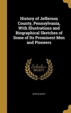 History of Jefferson County, Pennsylvania, With Illustrations and Biographical Sketches of Some of Its Prominent Men and Pioneers - Scott, Kate M.