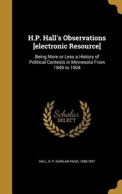 H.P. Hall's Observations [electronic Resource]: Being More or Less a History of Political Contests in Minnesota From 1849 to 1904