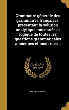 Grammaire générale des grammaires françaises, présentant la solution analytique, raisonnée et logique de toutes les questions grammaticales anciennes et modernes .. - Landais, Napoléon