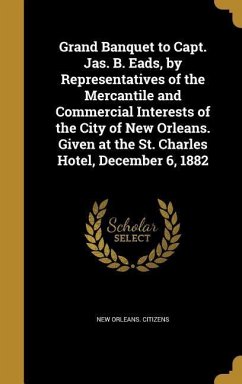 Grand Banquet to Capt. Jas. B. Eads, by Representatives of the Mercantile and Commercial Interests of the City of New Orleans. Given at the St. Charles Hotel, December 6, 1882