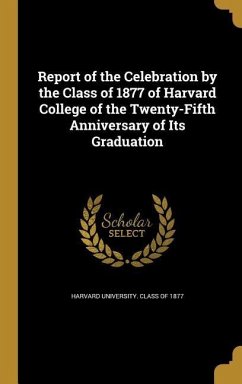 Report of the Celebration by the Class of 1877 of Harvard College of the Twenty-Fifth Anniversary of Its Graduation