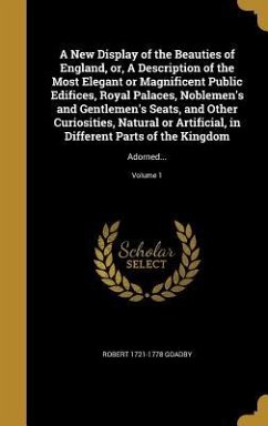 A New Display of the Beauties of England, or, A Description of the Most Elegant or Magnificent Public Edifices, Royal Palaces, Noblemen's and Gentlemen's Seats, and Other Curiosities, Natural or Artificial, in Different Parts of the Kingdom