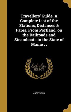 Travellers' Guide. A Complete List of the Stations, Distances & Fares, From Portland, on the Railroads and Steamboats in the State of Maine . .