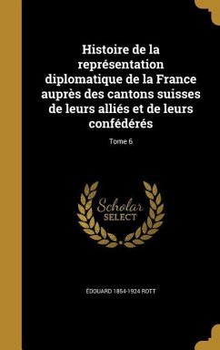 Histoire de la représentation diplomatique de la France auprès des cantons suisses de leurs alliés et de leurs confédérés; Tome 6 - Rott, Édouard