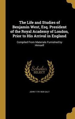The Life and Studies of Benjamin West, Esq. President of the Royal Academy of London, Prior to His Arrival in England