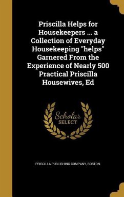 Priscilla Helps for Housekeepers ... a Collection of Everyday Housekeeping &quote;helps&quote; Garnered From the Experience of Nearly 500 Practical Priscilla Housewives, Ed