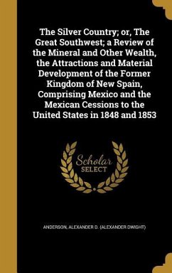 The Silver Country; or, The Great Southwest; a Review of the Mineral and Other Wealth, the Attractions and Material Development of the Former Kingdom of New Spain, Comprising Mexico and the Mexican Cessions to the United States in 1848 and 1853