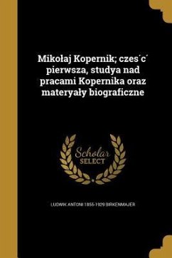 Mikolaj Kopernik; część pierwsza, studya nad pracami Kopernika oraz materyaly biograficzne - Birkenmajer, Ludwik Antoni