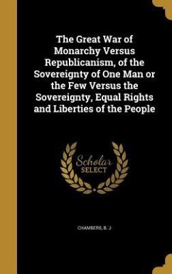 The Great War of Monarchy Versus Republicanism, of the Sovereignty of One Man or the Few Versus the Sovereignty, Equal Rights and Liberties of the People