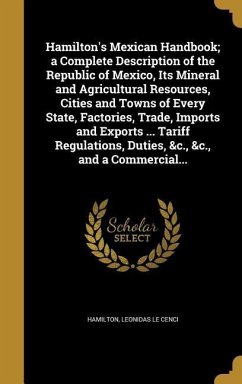 Hamilton's Mexican Handbook; a Complete Description of the Republic of Mexico, Its Mineral and Agricultural Resources, Cities and Towns of Every State, Factories, Trade, Imports and Exports ... Tariff Regulations, Duties, &c., &c., and a Commercial...