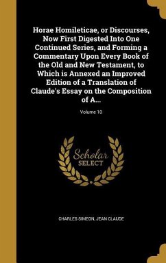 Horae Homileticae, or Discourses, Now First Digested Into One Continued Series, and Forming a Commentary Upon Every Book of the Old and New Testament, to Which is Annexed an Improved Edition of a Translation of Claude's Essay on the Composition of A...; Vo - Simeon, Charles; Claude, Jean