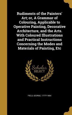 Rudiments of the Painters' Art; or, A Grammar of Colouring, Applicable to Operative Painting, Decorative Architecture, and the Arts. With Coloured Illustrations and Practical Instructions Concerning the Modes and Materials of Painting, Etc