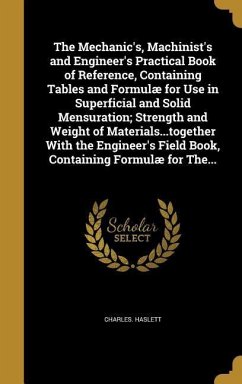The Mechanic's, Machinist's and Engineer's Practical Book of Reference, Containing Tables and Formulæ for Use in Superficial and Solid Mensuration; St