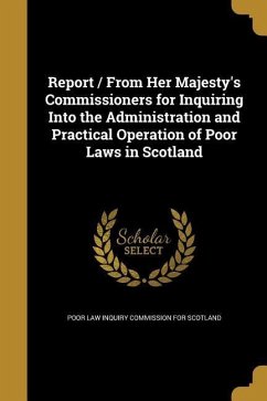 Report / From Her Majesty's Commissioners for Inquiring Into the Administration and Practical Operation of Poor Laws in Scotland