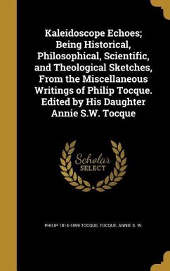 Kaleidoscope Echoes; Being Historical, Philosophical, Scientific, and Theological Sketches, From the Miscellaneous Writings of Philip Tocque. Edited by His Daughter Annie S.W. Tocque - Tocque, Philip