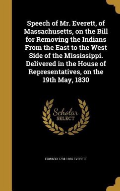 Speech of Mr. Everett, of Massachusetts, on the Bill for Removing the Indians From the East to the West Side of the Mississippi. Delivered in the House of Representatives, on the 19th May, 1830