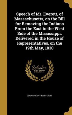 Speech of Mr. Everett, of Massachusetts, on the Bill for Removing the Indians From the East to the West Side of the Mississippi. Delivered in the House of Representatives, on the 19th May, 1830 - Everett, Edward