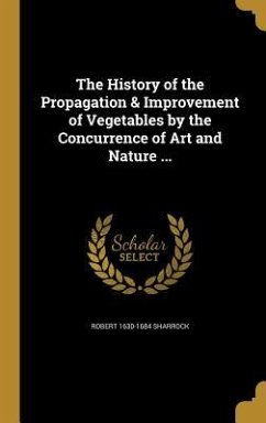 The History of the Propagation & Improvement of Vegetables by the Concurrence of Art and Nature ...