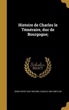 Histoire de Charles le Téméraire, duc de Bourgogne; - Kirk, John Foster; Flor, Charles