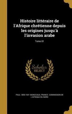 Histoire littéraire de l'Afrique chrétienne depuis les origines jusqu'à l'invasion arabe; Tome 01