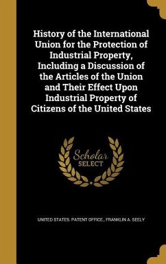 History of the International Union for the Protection of Industrial Property, Including a Discussion of the Articles of the Union and Their Effect Upon Industrial Property of Citizens of the United States