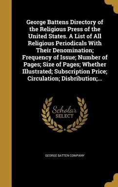 George Battens Directory of the Religious Press of the United States. A List of All Religious Periodicals With Their Denomination; Frequency of Issue; Number of Pages; Size of Pages; Whether Illustrated; Subscription Price; Circulation; Disbribution;...