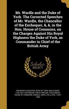 Mr. Wardle and the Duke of York. The Corrected Speeches of Mr. Wardle, the Chancellor of the Exchequer, &, &. in the Hon. House of Commons, on the Charges Against His Royal Highness the Duke of York, as Commander in Chief of the British Army