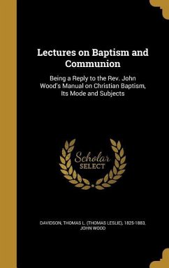Lectures on Baptism and Communion: Being a Reply to the Rev. John Wood's Manual on Christian Baptism, Its Mode and Subjects