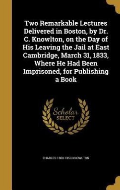Two Remarkable Lectures Delivered in Boston, by Dr. C. Knowlton, on the Day of His Leaving the Jail at East Cambridge, March 31, 1833, Where He Had Been Imprisoned, for Publishing a Book - Knowlton, Charles