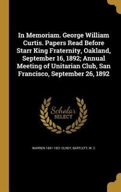 In Memoriam. George William Curtis. Papers Read Before Starr King Fraternity, Oakland, September 16, 1892; Annual Meeting of Unitarian Club, San Francisco, September 26, 1892 - Olney, Warren