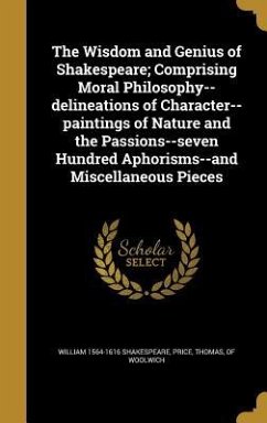 The Wisdom and Genius of Shakespeare; Comprising Moral Philosophy--delineations of Character--paintings of Nature and the Passions--seven Hundred Aphorisms--and Miscellaneous Pieces