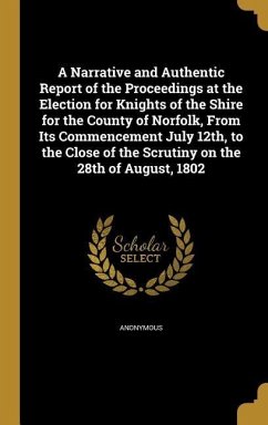 A Narrative and Authentic Report of the Proceedings at the Election for Knights of the Shire for the County of Norfolk, From Its Commencement July 12th, to the Close of the Scrutiny on the 28th of August, 1802