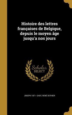 Histoire des lettres françaises de Belgique, depuis le moyen âge jusqu'a nos jours - Chot, Joseph; Dethier, René