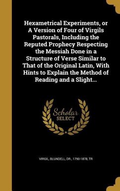 Hexametrical Experiments, or A Version of Four of Virgils Pastorals, Including the Reputed Prophecy Respecting the Messiah Done in a Structure of Verse Similar to That of the Original Latin, With Hints to Explain the Method of Reading and a Slight...