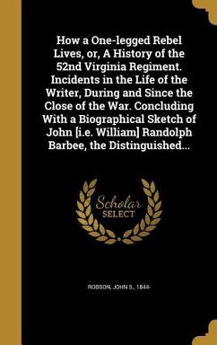 How a One-legged Rebel Lives, or, A History of the 52nd Virginia Regiment. Incidents in the Life of the Writer, During and Since the Close of the War. Concluding With a Biographical Sketch of John [i.e. William] Randolph Barbee, the Distinguished...