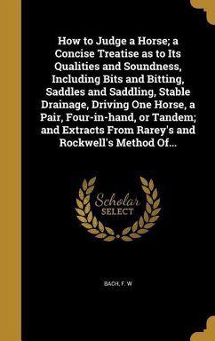 How to Judge a Horse; a Concise Treatise as to Its Qualities and Soundness, Including Bits and Bitting, Saddles and Saddling, Stable Drainage, Driving One Horse, a Pair, Four-in-hand, or Tandem; and Extracts From Rarey's and Rockwell's Method Of...