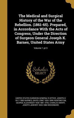 The Medical and Surgical History of the War of the Rebellion. (1861-65). Prepared, in Accordance With the Acts of Congress, Under the Direction of Surgeon General Joseph K. Barnes, United States Army; Volume 1 pt 3 - Barnes, Joseph K; Huntington, David Lowe