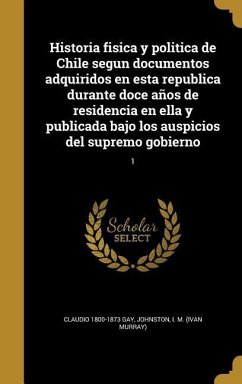 Historia fisica y politica de Chile segun documentos adquiridos en esta republica durante doce años de residencia en ella y publicada bajo los auspici