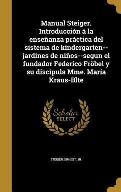 Manual Steiger. Introducción á la enseñanza práctica del sistema de kindergarten--jardines de niños--segun el fundador Federico Fröbel y su discípula Mme. María Kraus-Blte