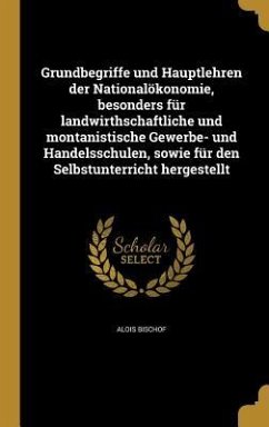 Grundbegriffe und Hauptlehren der Nationalökonomie, besonders für landwirthschaftliche und montanistische Gewerbe- und Handelsschulen, sowie für den Selbstunterricht hergestellt - Bischof, Alois