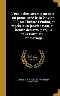 L'école des satyres; un acte en prose, créé le 18 janvier 1908, au Théâtre Fémina, et repris le 30 janvier 1908, au Théâtre des arts [par] J.J. de la Batut et S. Bonmariage