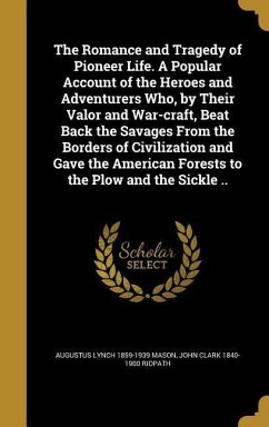 The Romance and Tragedy of Pioneer Life. A Popular Account of the Heroes and Adventurers Who, by Their Valor and War-craft, Beat Back the Savages From the Borders of Civilization and Gave the American Forests to the Plow and the Sickle ..