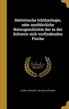 Helvetische Ichthyologie, oder ausführliche Naturgeschichte der in der Schweiz sich vorfindenden Fische - Hartmann, Georg Leonhard