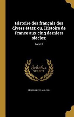 Histoire des français des divers états; ou, Histoire de France aux cinq derniers siècles;; Tome 3 - Monteil, Amans Alexis